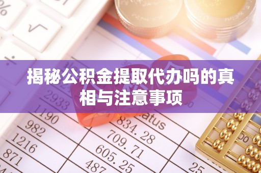 宣化揭秘公积金提取代办吗的真相与注意事项