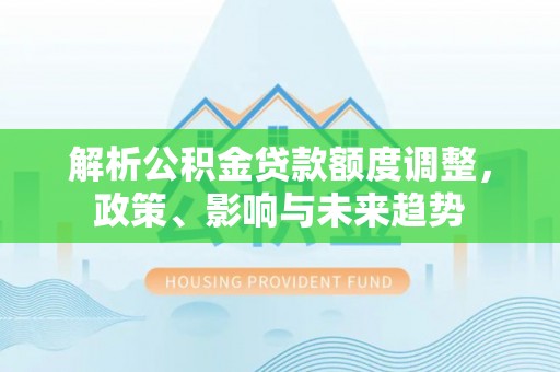宣化解析公积金贷款额度调整，政策、影响与未来趋势