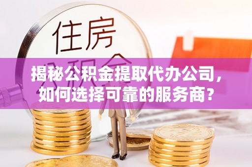 宣化揭秘公积金提取代办公司，如何选择可靠的服务商？