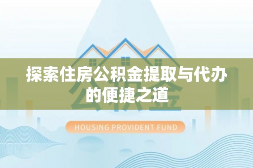 宣化探索住房公积金提取与代办的便捷之道