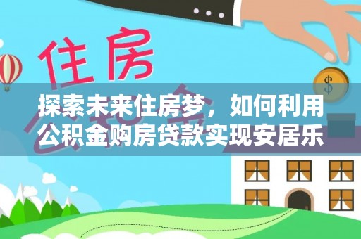 宣化探索未来住房梦，如何利用公积金购房贷款实现安居乐业