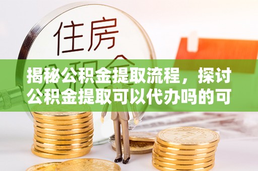 宣化揭秘公积金提取流程，探讨公积金提取可以代办吗的可行性与注意事项