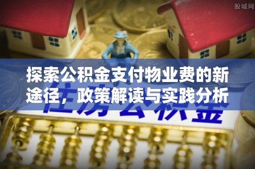 宣化探索公积金支付物业费的新途径，政策解读与实践分析