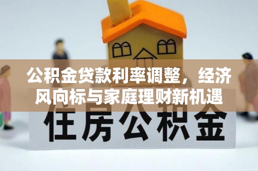 宣化公积金贷款利率调整，经济风向标与家庭理财新机遇