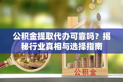 宣化公积金提取代办可靠吗？揭秘行业真相与选择指南