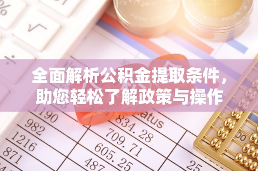 宣化全面解析公积金提取条件，助您轻松了解政策与操作
