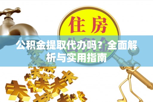 宣化公积金提取代办吗？全面解析与实用指南