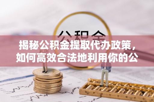 宣化揭秘公积金提取代办政策，如何高效合法地利用你的公积金