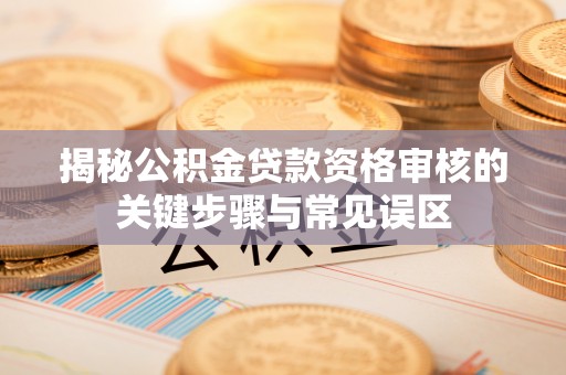 宣化揭秘公积金贷款资格审核的关键步骤与常见误区