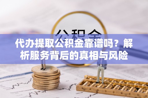 宣化代办提取公积金靠谱吗？解析服务背后的真相与风险