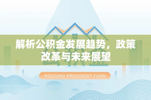 宣化解析公积金发展趋势，政策改革与未来展望
