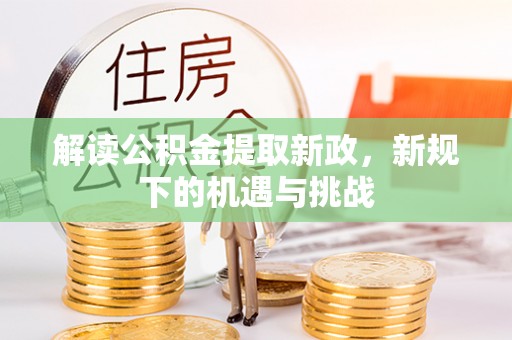 宣化解读公积金提取新政，新规下的机遇与挑战