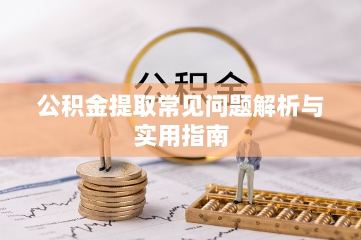 宣化公积金提取常见问题解析与实用指南