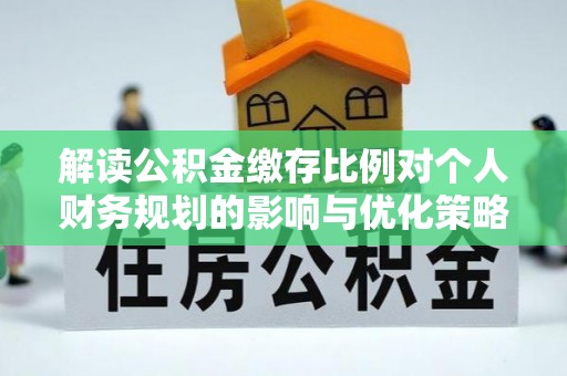 宣化解读公积金缴存比例对个人财务规划的影响与优化策略