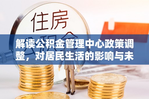宣化解读公积金管理中心政策调整，对居民生活的影响与未来展望