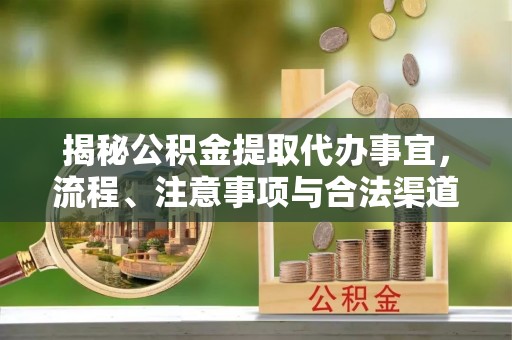 宣化揭秘公积金提取代办事宜，流程、注意事项与合法渠道