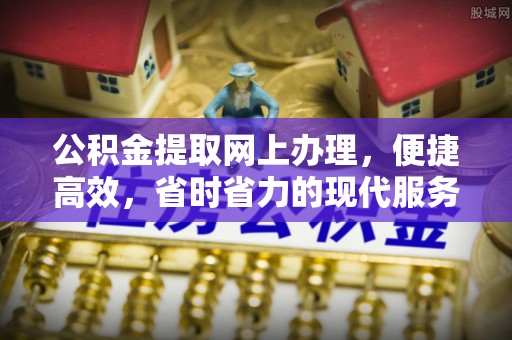 宣化公积金提取网上办理，便捷高效，省时省力的现代服务