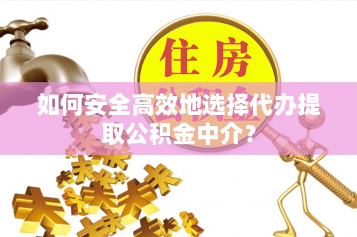 宣化如何安全高效地选择代办提取公积金中介？