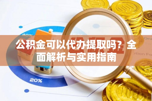 宣化公积金可以代办提取吗？全面解析与实用指南