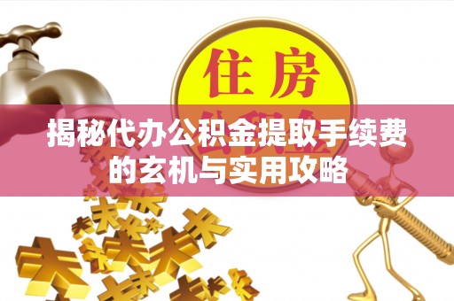 宣化揭秘代办公积金提取手续费的玄机与实用攻略
