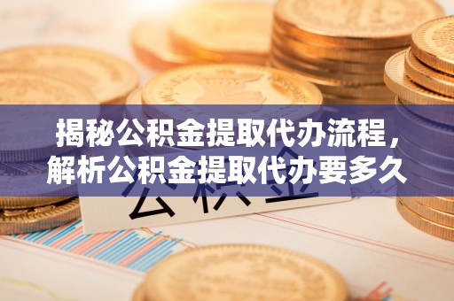 宣化揭秘公积金提取代办流程，解析公积金提取代办要多久的真相