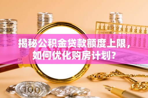 宣化揭秘公积金贷款额度上限，如何优化购房计划？