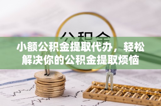 宣化小额公积金提取代办，轻松解决你的公积金提取烦恼