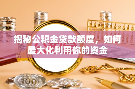 宣化揭秘公积金贷款额度，如何最大化利用你的资金