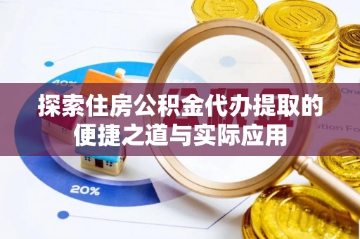 宣化探索住房公积金代办提取的便捷之道与实际应用