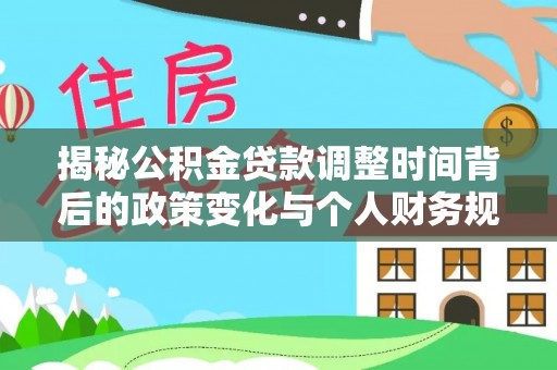 宣化揭秘公积金贷款调整时间背后的政策变化与个人财务规划