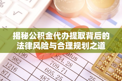 宣化揭秘公积金代办提取背后的法律风险与合理规划之道