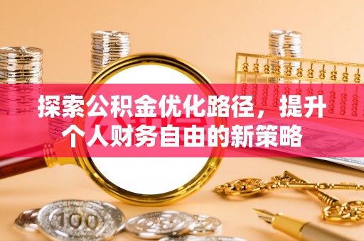 宣化探索公积金优化路径，提升个人财务自由的新策略