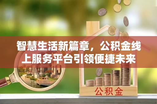 宣化智慧生活新篇章，公积金线上服务平台引领便捷未来