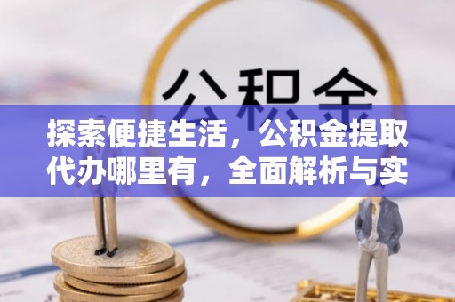 宣化探索便捷生活，公积金提取代办哪里有，全面解析与实用指南