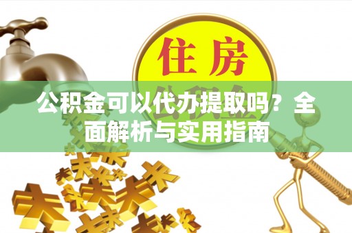 宣化公积金可以代办提取吗？全面解析与实用指南