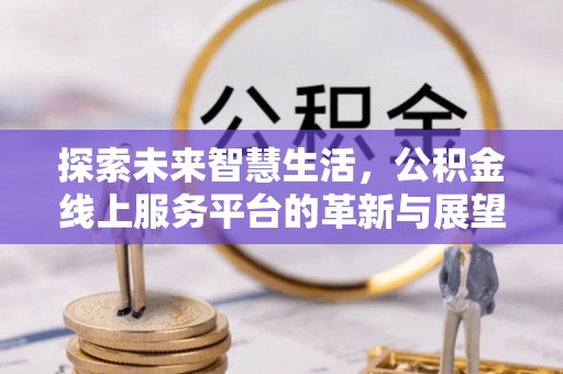 宣化探索未来智慧生活，公积金线上服务平台的革新与展望