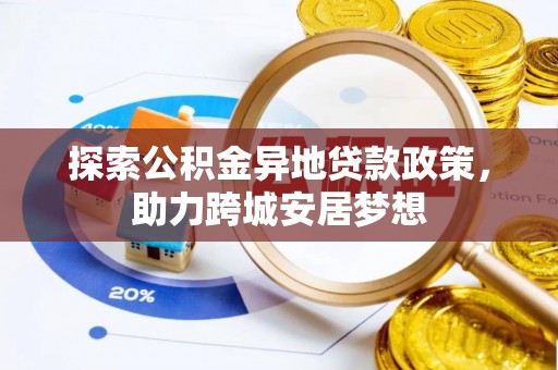 宣化探索公积金异地贷款政策，助力跨城安居梦想