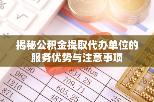 宣化揭秘公积金提取代办单位的服务优势与注意事项