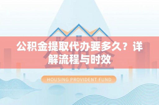 宣化公积金提取代办要多久？详解流程与时效