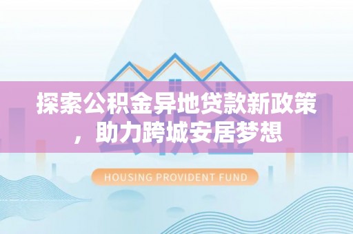 宣化探索公积金异地贷款新政策，助力跨城安居梦想