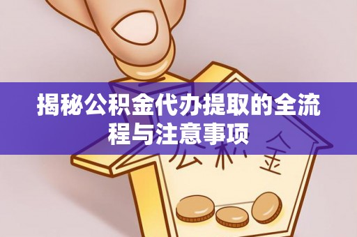 宣化揭秘公积金代办提取的全流程与注意事项