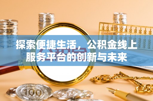 宣化探索便捷生活，公积金线上服务平台的创新与未来