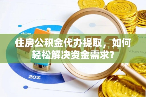 宣化住房公积金代办提取，如何轻松解决资金需求？