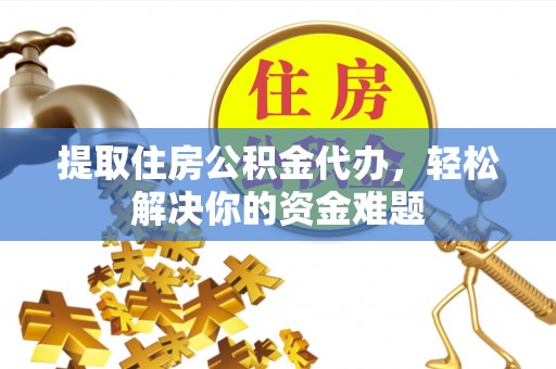 宣化提取住房公积金代办，轻松解决你的资金难题