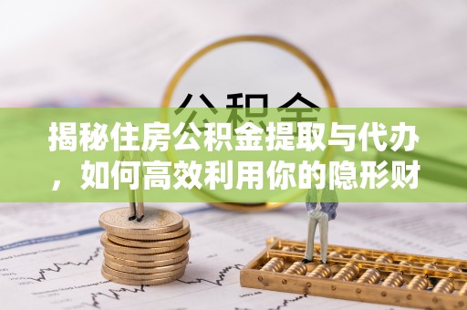宣化揭秘住房公积金提取与代办，如何高效利用你的隐形财富？