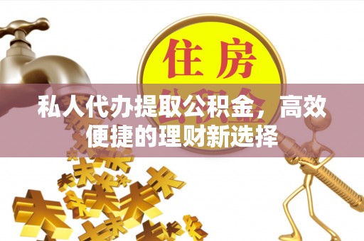宣化私人代办提取公积金，高效便捷的理财新选择