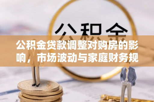 宣化公积金贷款调整对购房的影响，市场波动与家庭财务规划