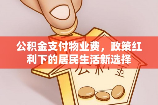 宣化公积金支付物业费，政策红利下的居民生活新选择