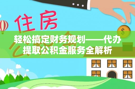 宣化轻松搞定财务规划——代办提取公积金服务全解析