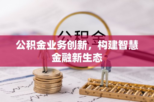 宣化公积金业务创新，构建智慧金融新生态